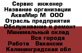 Сервис -инженер › Название организации ­ АкваМир-М, ООО › Отрасль предприятия ­ Обслуживание и ремонт › Минимальный оклад ­ 60 000 - Все города Работа » Вакансии   . Калининградская обл.,Приморск г.